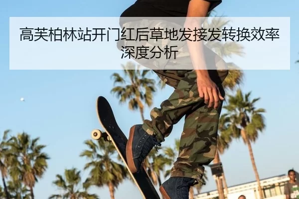 高芙柏林站开门红后草地发接发转换效率深度分析