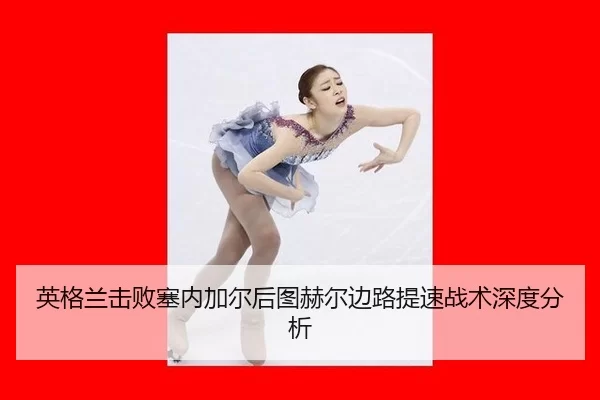 英格兰击败塞内加尔后图赫尔边路提速战术深度分析
